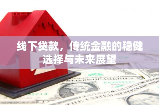 丰满线下贷款，传统金融的稳健选择与未来展望