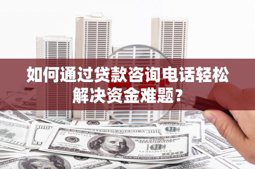 丰满如何通过贷款咨询电话轻松解决资金难题？