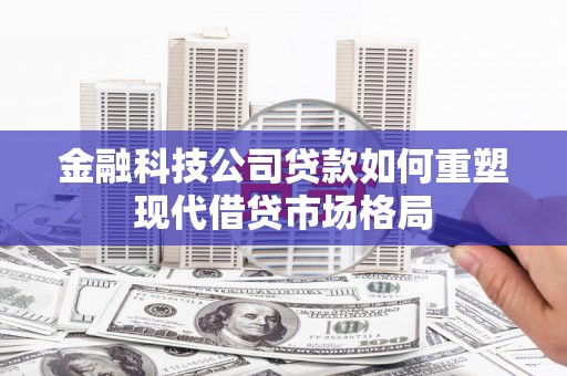 丰满金融科技公司贷款如何重塑现代借贷市场格局