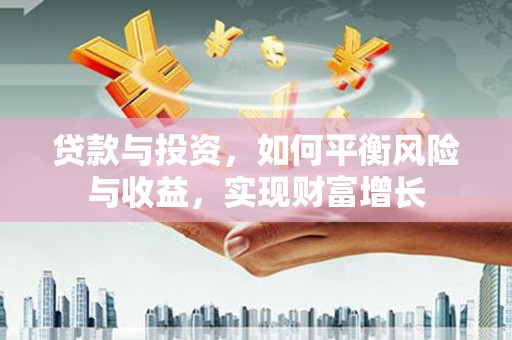 丰满贷款与投资，如何平衡风险与收益，实现财富增长