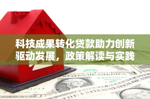 丰满科技成果转化贷款助力创新驱动发展，政策解读与实践探索
