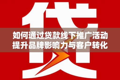 丰满如何通过贷款线下推广活动提升品牌影响力与客户转化率