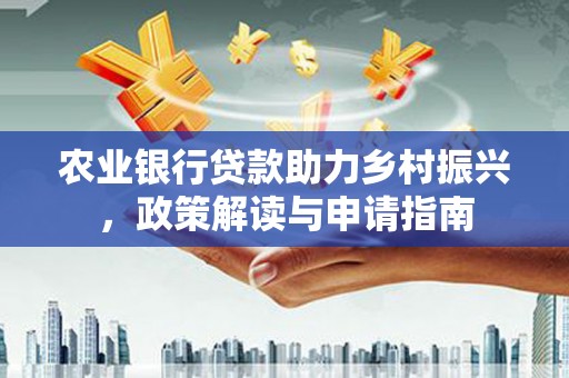 丰满农业银行贷款助力乡村振兴，政策解读与申请指南