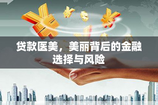 丰满贷款医美，美丽背后的金融选择与风险