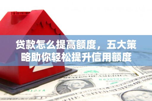 丰满贷款怎么提高额度，五大策略助你轻松提升信用额度