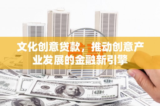 丰满文化创意贷款，推动创意产业发展的金融新引擎