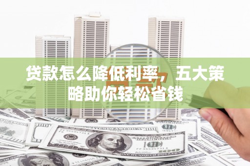 丰满贷款怎么降低利率，五大策略助你轻松省钱