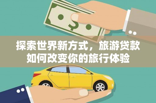 丰满探索世界新方式，旅游贷款如何改变你的旅行体验