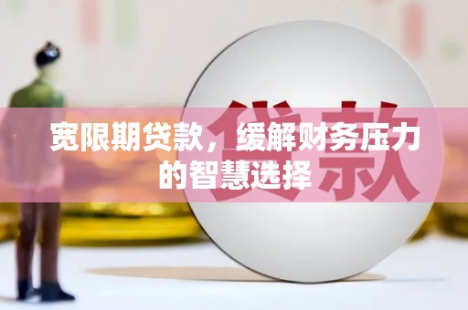 丰满宽限期贷款，缓解财务压力的智慧选择
