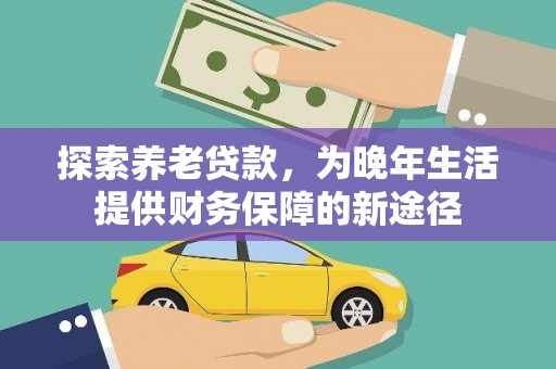 丰满探索养老贷款，为晚年生活提供财务保障的新途径