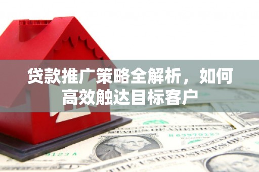 丰满贷款推广策略全解析，如何高效触达目标客户