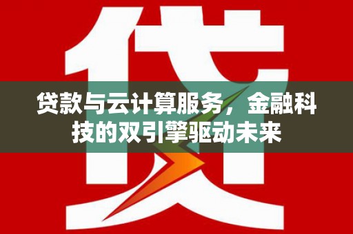 丰满贷款与云计算服务，金融科技的双引擎驱动未来
