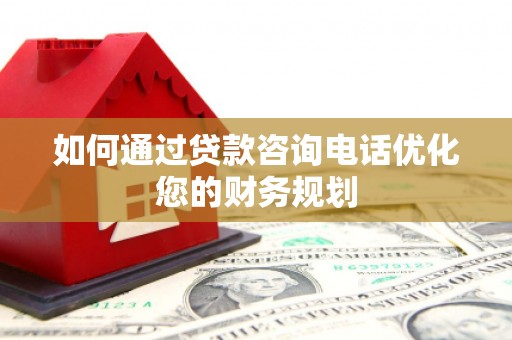 丰满如何通过贷款咨询电话优化您的财务规划