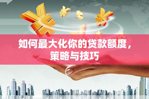 丰满如何最大化你的贷款额度，策略与技巧