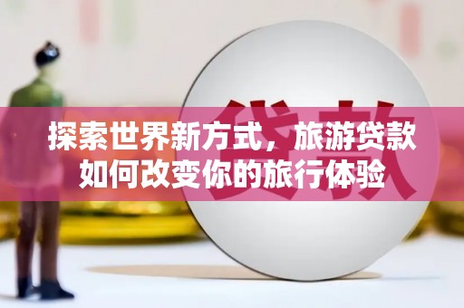 丰满探索世界新方式，旅游贷款如何改变你的旅行体验