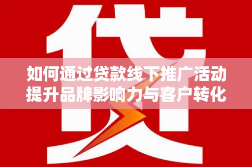 丰满如何通过贷款线下推广活动提升品牌影响力与客户转化率
