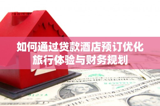 丰满如何通过贷款酒店预订优化旅行体验与财务规划