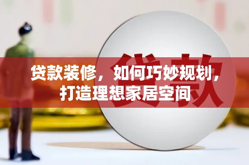 丰满贷款装修，如何巧妙规划，打造理想家居空间