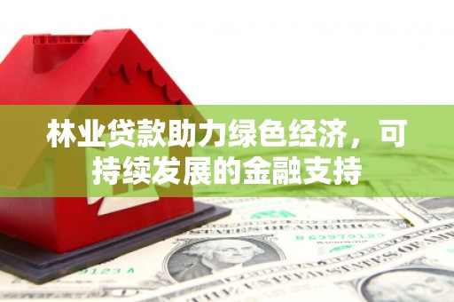 丰满林业贷款助力绿色经济，可持续发展的金融支持