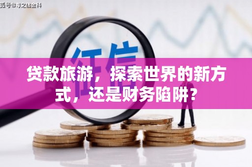丰满贷款旅游，探索世界的新方式，还是财务陷阱？