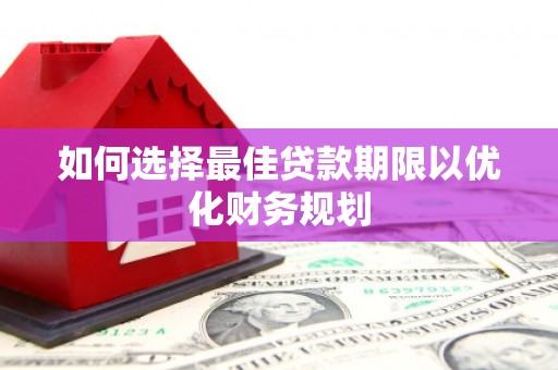 丰满如何选择最佳贷款期限以优化财务规划