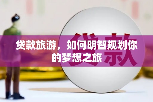 丰满贷款旅游，如何明智规划你的梦想之旅