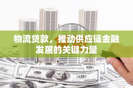 丰满物流贷款，推动供应链金融发展的关键力量