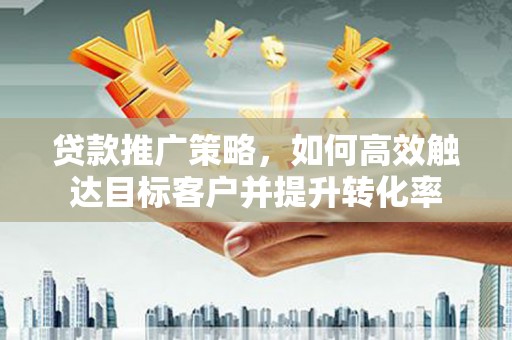 丰满贷款推广策略，如何高效触达目标客户并提升转化率