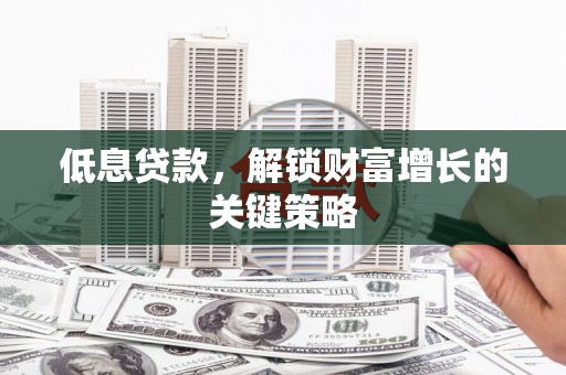 丰满低息贷款，解锁财富增长的关键策略