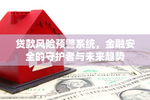 丰满贷款风险预警系统，金融安全的守护者与未来趋势