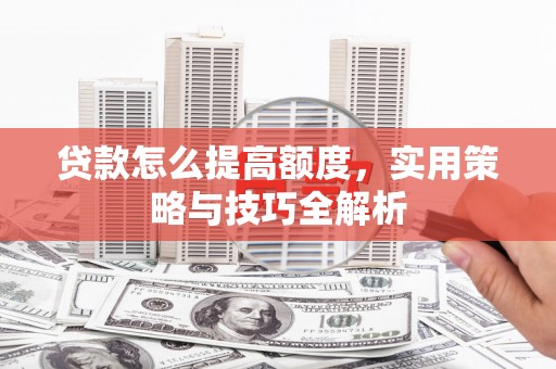 丰满贷款怎么提高额度，实用策略与技巧全解析