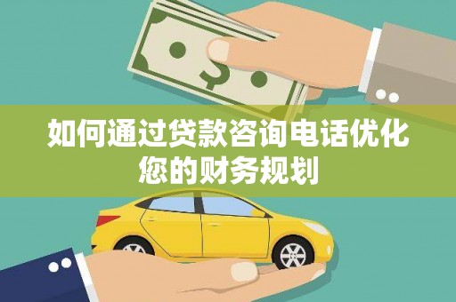 丰满如何通过贷款咨询电话优化您的财务规划