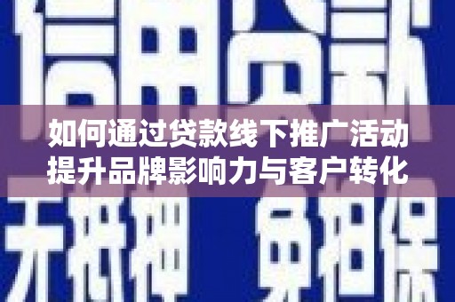 丰满如何通过贷款线下推广活动提升品牌影响力与客户转化率