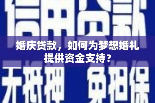 丰满婚庆贷款，如何为梦想婚礼提供资金支持？