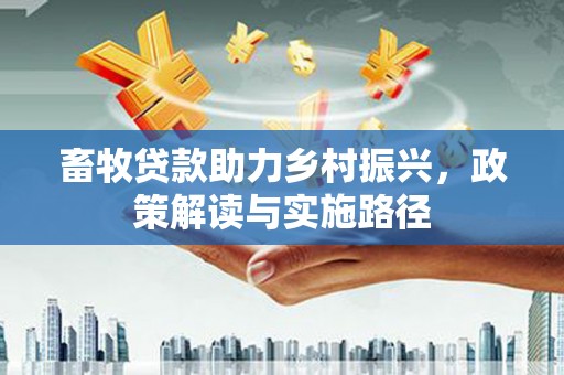 丰满畜牧贷款助力乡村振兴，政策解读与实施路径