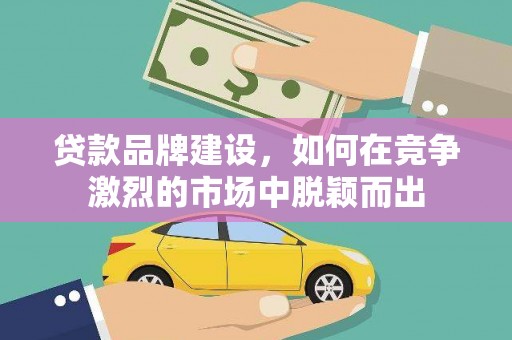 丰满贷款品牌建设，如何在竞争激烈的市场中脱颖而出