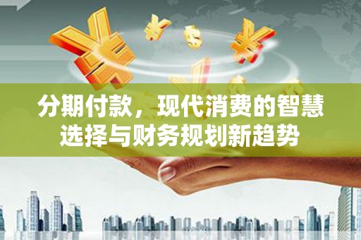 丰满分期付款，现代消费的智慧选择与财务规划新趋势