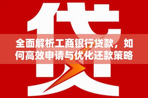丰满全面解析工商银行贷款，如何高效申请与优化还款策略