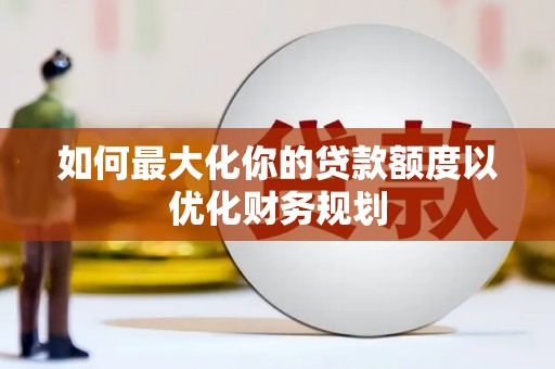 丰满如何最大化你的贷款额度以优化财务规划