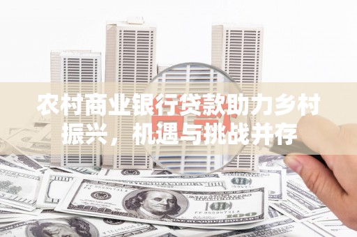 丰满农村商业银行贷款助力乡村振兴，机遇与挑战并存