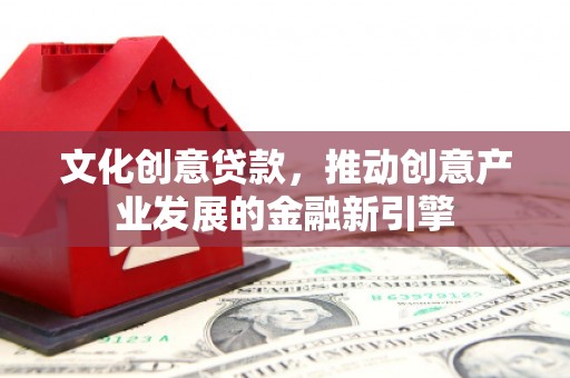 丰满文化创意贷款，推动创意产业发展的金融新引擎