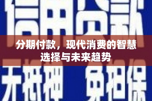 丰满分期付款，现代消费的智慧选择与未来趋势