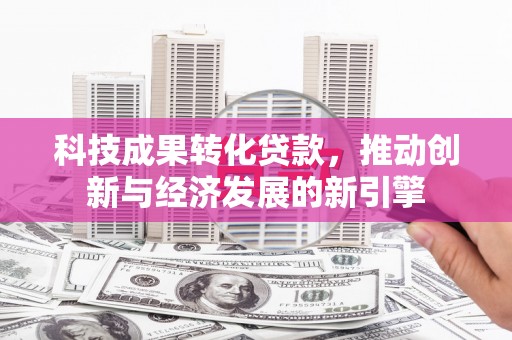 丰满科技成果转化贷款，推动创新与经济发展的新引擎