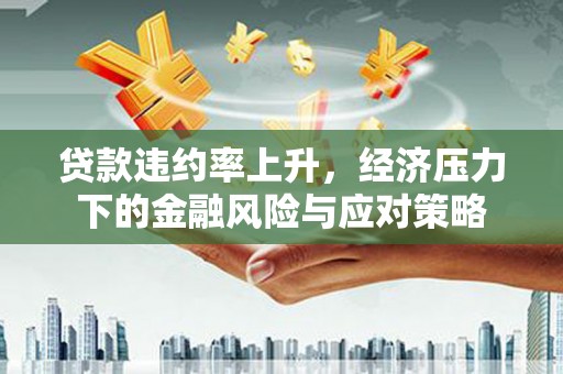 丰满贷款违约率上升，经济压力下的金融风险与应对策略