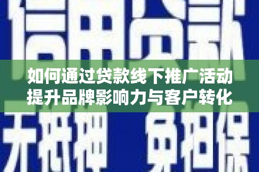 丰满如何通过贷款线下推广活动提升品牌影响力与客户转化率