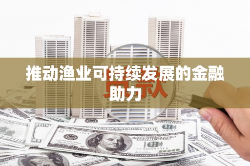 丰满推动渔业可持续发展的金融助力