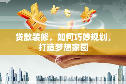 丰满贷款装修，如何巧妙规划，打造梦想家园