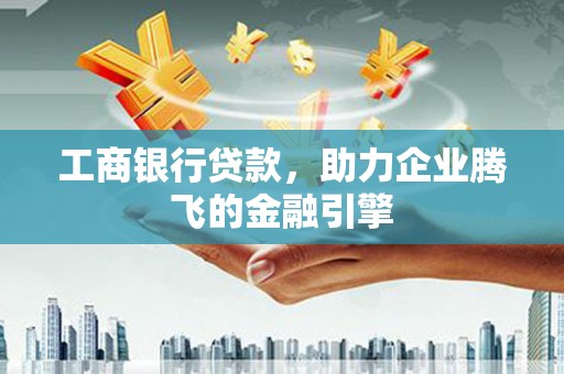 丰满工商银行贷款，助力企业腾飞的金融引擎