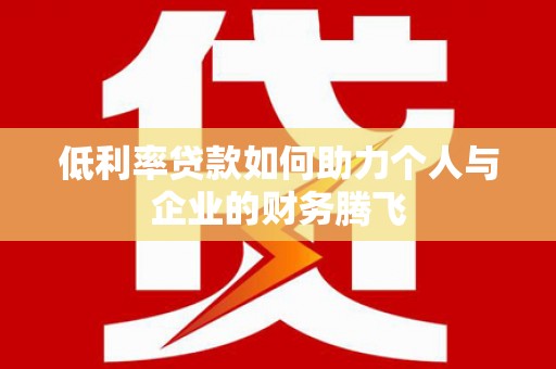 丰满低利率贷款如何助力个人与企业的财务腾飞