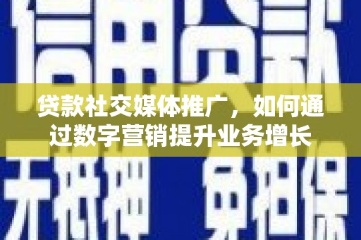 丰满贷款社交媒体推广，如何通过数字营销提升业务增长